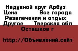 Надувной круг Арбуз › Цена ­ 1 450 - Все города Развлечения и отдых » Другое   . Тверская обл.,Осташков г.